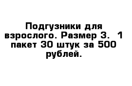 Подгузники для взрослого. Размер 3.  1 пакет 30 штук за 500 рублей.